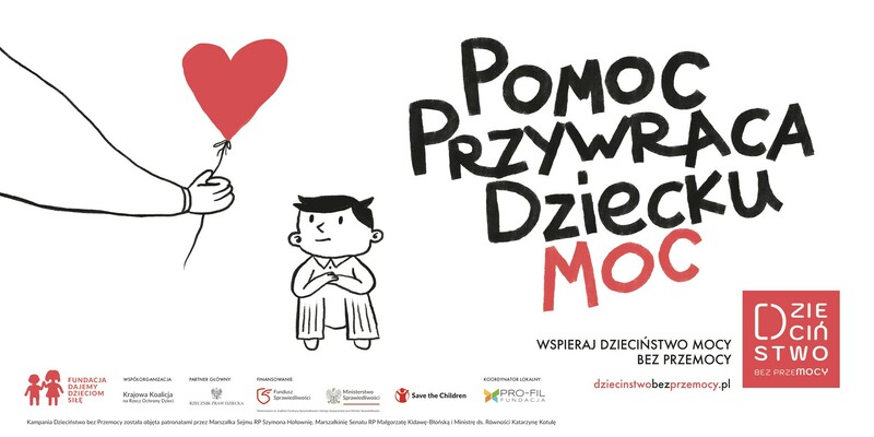 Plakat kampanii społecznej „Dzieciństwo bez Przemocy”. Po lewej stronie widnieje hasło „Pomoc przywraca dziecku moc”, gdzie słowo „MOC” jest napisane większą czcionką i w kolorze czerwonym. Obok hasła narysowany jest chłopiec z założonymi rękami, patrzący na rękę wręczającą mu czerwony balon w kształcie serca, symbolizujący wsparcie i nadzieję. Po prawej stronie znajduje się logo kampanii z napisem „Dzieciństwo bez przemocy” oraz informacja „Wspieraj dzieciństwo mocy bez przemocy” z adresem strony internetowej „dziecinstwobezprzemocy.pl”. Na dole plakatu widoczne są logotypy organizacji wspierających kampanię.