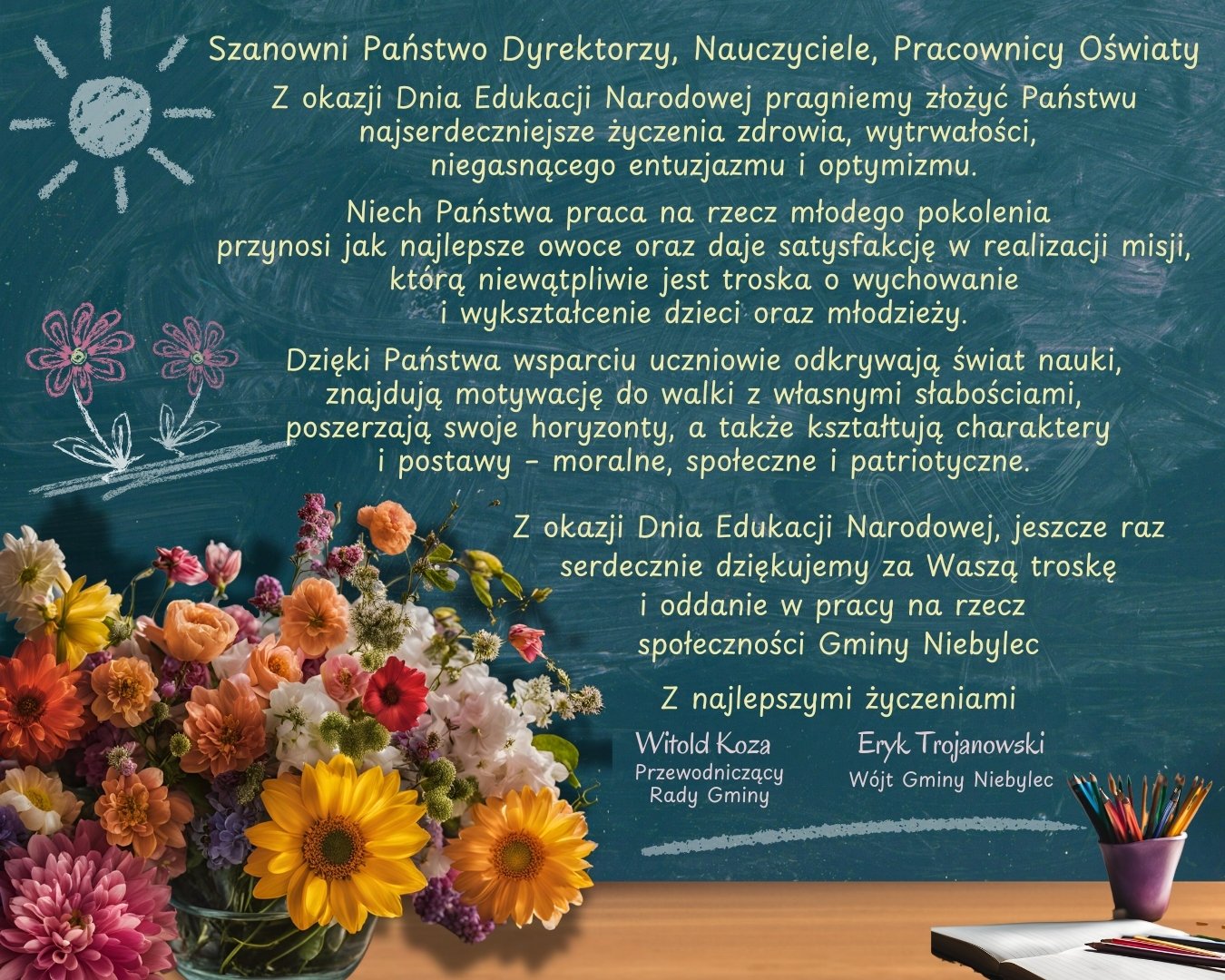 Na obrazku znajduje się tablica szkolna, na której widnieje tekst życzeń z okazji Dnia Edukacji Narodowej. Obok tekstu znajdują się narysowane kredą proste rysunki kwiatów i słońca. Na dolnej części obrazu stoi wazon z bukietem kolorowych kwiatów, takich jak żółte słoneczniki, różowe i pomarańczowe dalie, goździki i inne kwiaty ozdobne. Po prawej stronie stołu znajduje się kubek z kredkami oraz otwarta książka. Tekst zawiera życzenia dla nauczycieli, dyrektorów i pracowników oświaty, dziękując im za zaangażowanie i poświęcenie w pracy z młodzieżą.