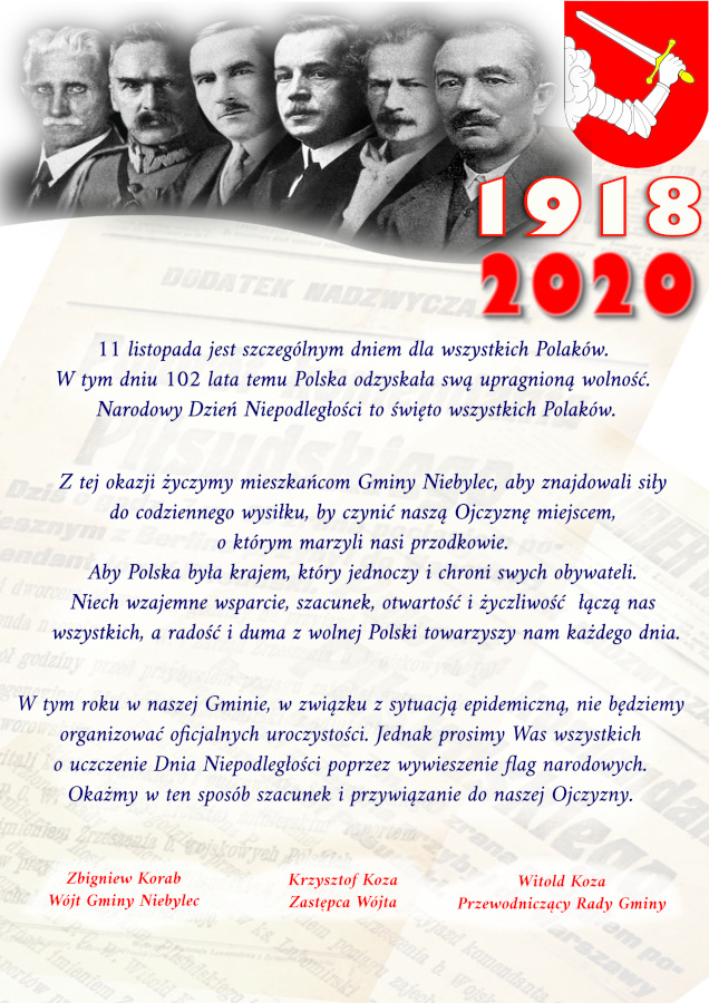   11 listopada jest szczególnym dniem dla wszystkich Polaków. W tym dniu 102 lata temu Polska odzyskała swą upragnioną wolność. Narodowy Dzień Niepodległości to święto wszystkich Polaków. Z tej okazji życzymy mieszkańcom Gminy Niebylec, aby znajdowali siły do codziennego wysiłku, by czynić naszą Ojczyznę miejscem, o którym marzyli nasi przodkowie. Aby Polska była krajem, który jednoczy i chroni swych obywateli. Niech wzajemne wsparcie, szacunek, otwartość i życzliwość  łączą nas wszystkich, a radość i duma z wolnej Polski towarzyszy nam każdego dnia. W tym roku w naszej Gminie, w związku z sytuacją epidemiczną, nie będziemy organizować oficjalnych uroczystości. Jednak prosimy Was wszystkich o uczczenie Dnia Niepodległości poprzez wywieszenie flag narodowych. Okażmy w ten sposób szacunek i przywiązanie do naszej Ojczyzny. 