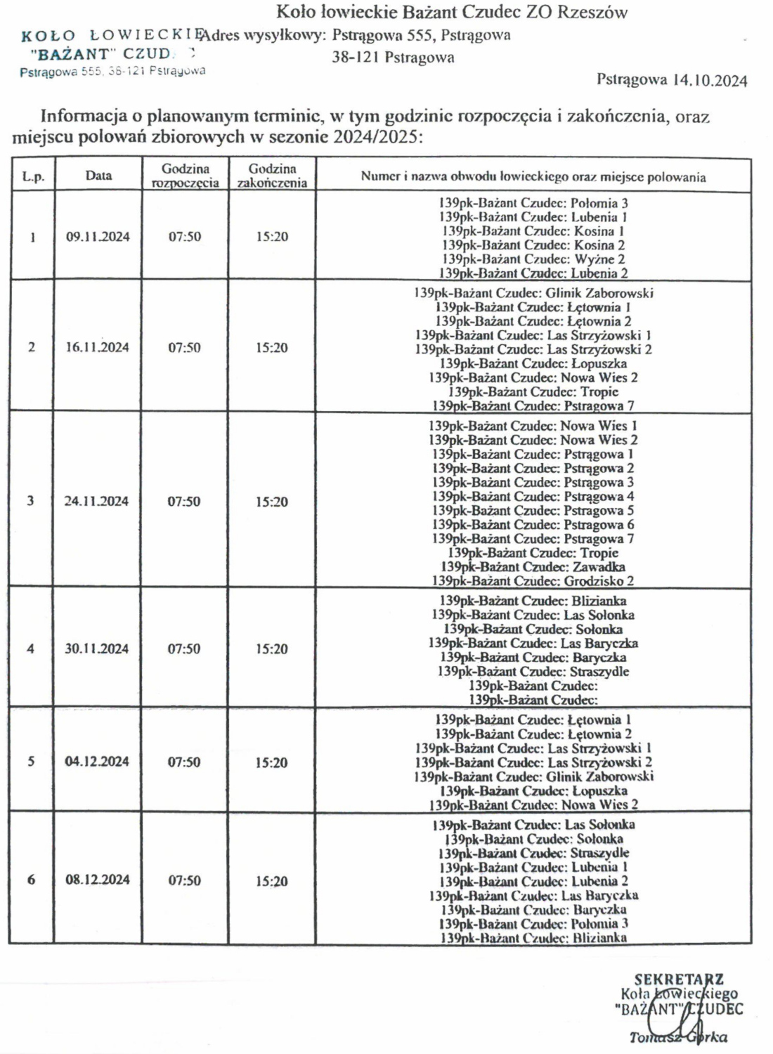 Tabela przedstawia harmonogram polowań zbiorowych Koła Łowieckiego "Bażant" Czudec w sezonie 2024/2025. Obejmuje następujące dane:    1. **Lp** – numer porządkowy,   2. **Data** – daty w formacie dzień/miesiąc/rok, np. 09.11.2024, 16.11.2024, 24.11.2024,   3. **Godzina rozpoczęcia** – stała godzina 07:50,   4. **Godzina zakończenia** – stała godzina 15:20,   5. **Numer i nazwa obwodu łowieckiego oraz miejsce polowania** – szczegółowe informacje o obszarach polowań, np. 139pk-Bażant Czudec: Polomia 3, Łubenia 1, Kosina 1, Wyżne 2, Las Strzyżowski 2, Grodzisko 2, Solonka, Baryczka, Strzyżyle, itd.    Dokument zawiera datę sporządzenia: 14.10.2024, miejscowość: Pstrągowa, oraz pieczęć i podpis sekretarza Koła Łowieckiego "Bażant" Czudec, Tomasza Górki.